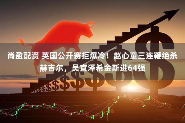 尚盈配资 英国公开赛拒爆冷！赵心童三连鞭绝杀赫吉尔，吴宜泽希金斯进64强