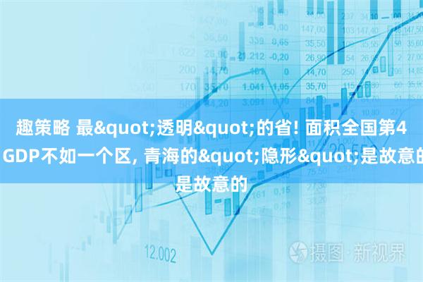 趣策略 最"透明"的省! 面积全国第4, GDP不如一个区, 青海的"隐形"是故意的
