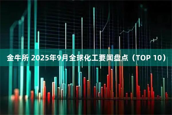 金牛所 2025年9月全球化工要闻盘点（TOP 10）