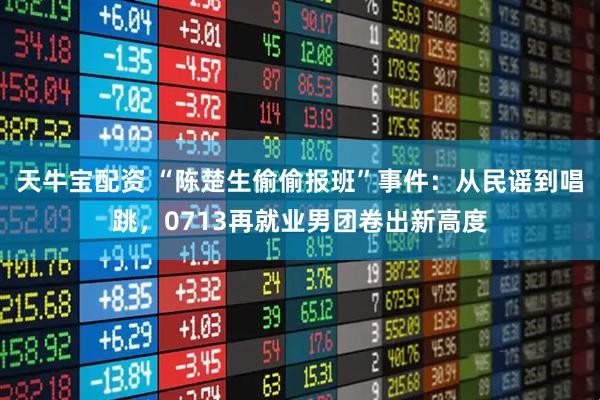 天牛宝配资 “陈楚生偷偷报班”事件：从民谣到唱跳，0713再就业男团卷出新高度