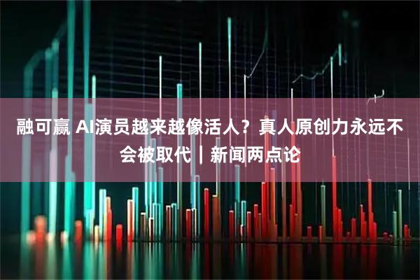 融可赢 AI演员越来越像活人？真人原创力永远不会被取代｜新闻两点论