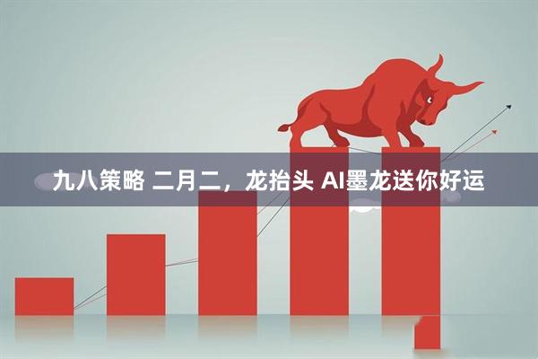 九八策略 二月二，龙抬头 AI墨龙送你好运