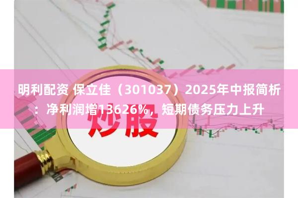 明利配资 保立佳（301037）2025年中报简析：净利润增13626%，短期债务压力上升