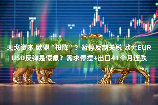 天戈资本 欧盟“投降”？暂停反制关税 欧元EURUSD反弹是假象？需求停摆+出口41个月连跌