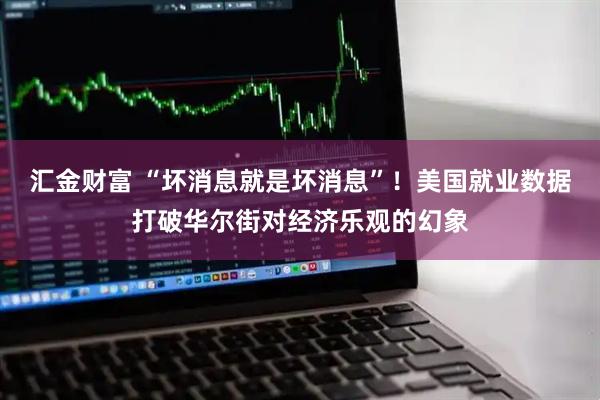 汇金财富 “坏消息就是坏消息”！美国就业数据打破华尔街对经济乐观的幻象