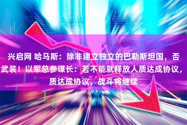 兴启网 哈马斯：除非建立独立的巴勒斯坦国，否则绝不解除武装！以军总参谋长：若不能就释放人质达成协议，战斗将继续