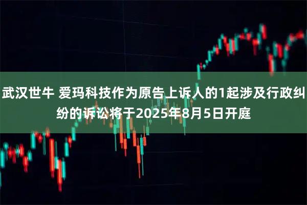 武汉世牛 爱玛科技作为原告上诉人的1起涉及行政纠纷的诉讼将于2025年8月5日开庭