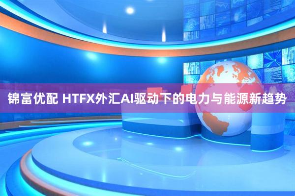 锦富优配 HTFX外汇AI驱动下的电力与能源新趋势