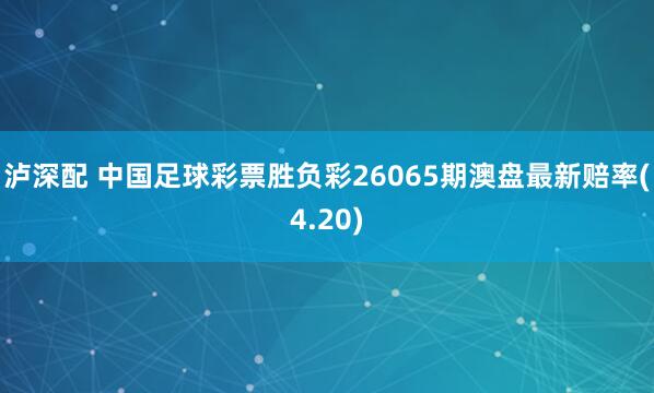泸深配 中国足球彩票胜负彩26065期澳盘最新赔率(4.20)