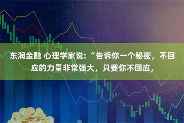 东润金融 心理学家说: “告诉你一个秘密，不回应的力量非常强大，只要你不回应，