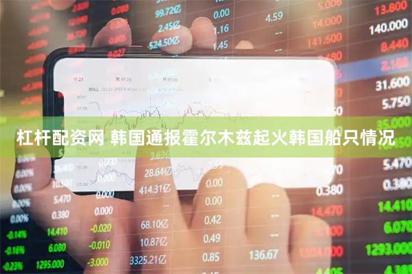 杠杆配资网 韩国通报霍尔木兹起火韩国船只情况