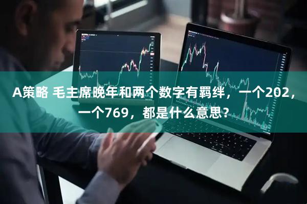 A策略 毛主席晚年和两个数字有羁绊，一个202，一个769，都是什么意思？
