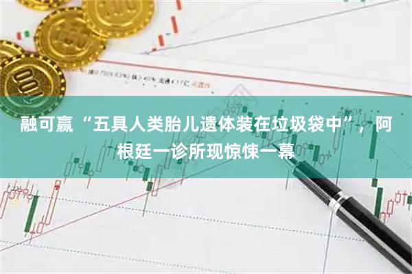 融可赢 “五具人类胎儿遗体装在垃圾袋中”，阿根廷一诊所现惊悚一幕