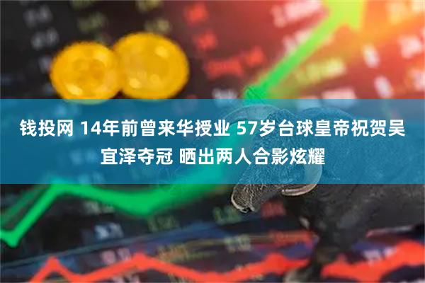 钱投网 14年前曾来华授业 57岁台球皇帝祝贺吴宜泽夺冠 晒出两人合影炫耀