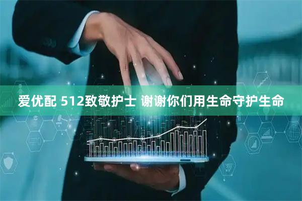 爱优配 512致敬护士 谢谢你们用生命守护生命
