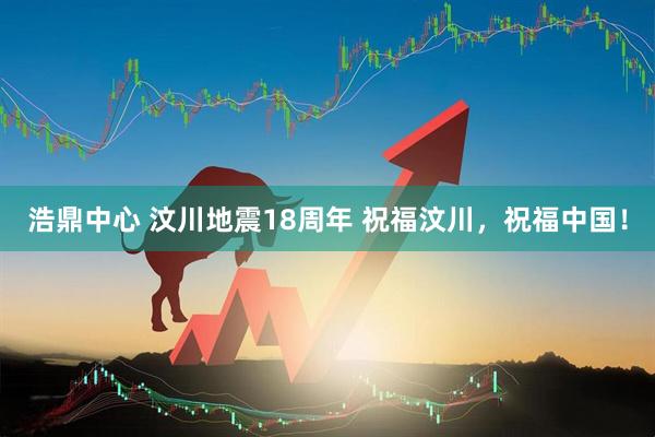 浩鼎中心 汶川地震18周年 祝福汶川，祝福中国！