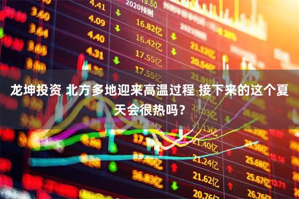 龙坤投资 北方多地迎来高温过程 接下来的这个夏天会很热吗？