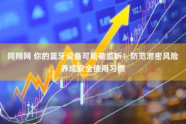 同翔网 你的蓝牙设备可能被监听！防范泄密风险养成安全使用习惯